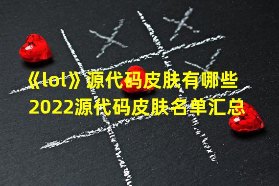 《lol》源代码皮肤有哪些 2022源代码皮肤名单汇总