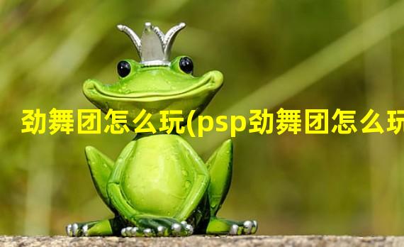 劲舞团怎么玩(psp劲舞团怎么玩)