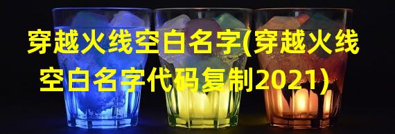 穿越火线空白名字(穿越火线空白名字代码复制2021)