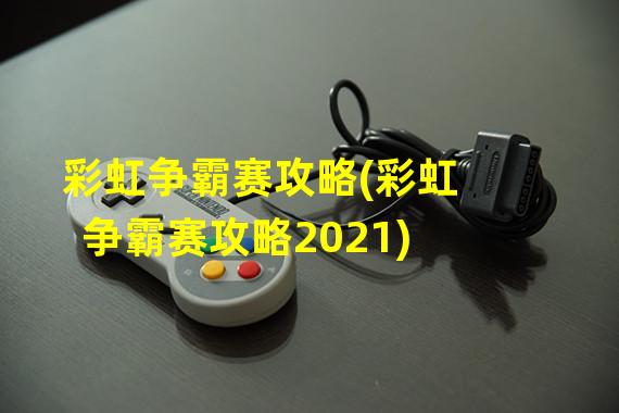 彩虹争霸赛攻略(彩虹争霸赛攻略2021)