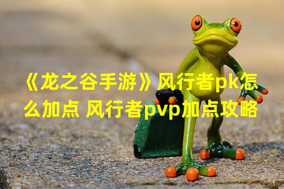 《龙之谷手游》风行者pk怎么加点 风行者pvp加点攻略