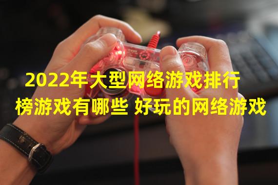 2022年大型网络游戏排行榜游戏有哪些 好玩的网络游戏