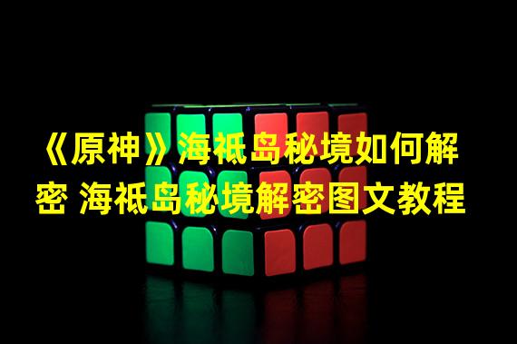 《原神》海祗岛秘境如何解密 海祗岛秘境解密图文教程