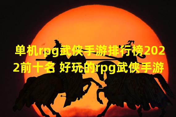 单机rpg武侠手游排行榜2022前十名 好玩的rpg武侠手游推荐