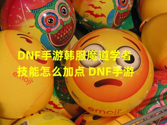 DNF手游韩服魔道学者技能怎么加点 DNF手游