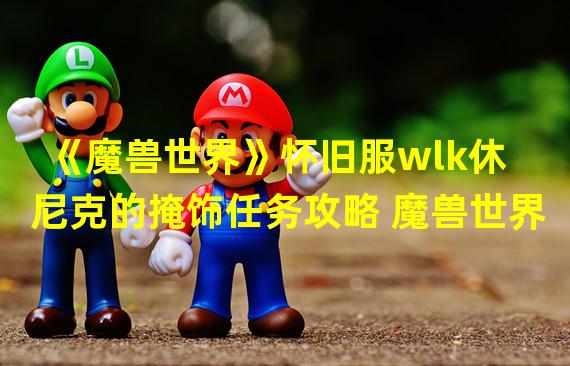 《魔兽世界》怀旧服wlk休尼克的掩饰任务攻略 魔兽世界