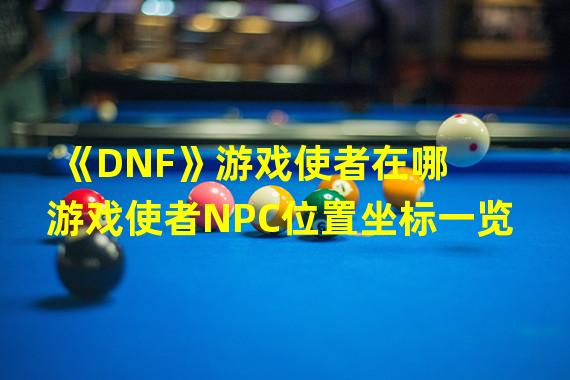 《DNF》游戏使者在哪 游戏使者NPC位置坐标一览