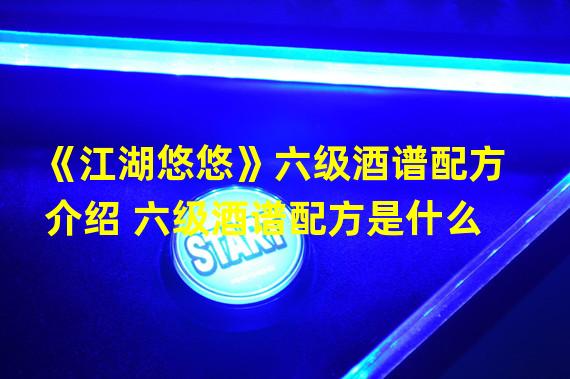 《江湖悠悠》六级酒谱配方介绍 六级酒谱配方是什么