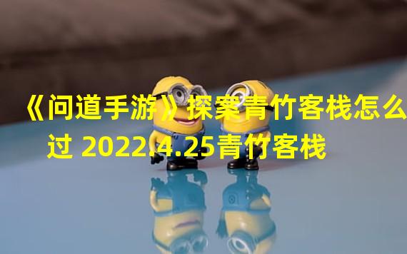 《问道手游》探案青竹客栈怎么过 2022.4.25青竹客栈