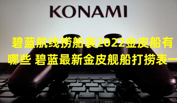 碧蓝航线捞船表2022金皮船有哪些 碧蓝最新金皮舰船打捞表一览