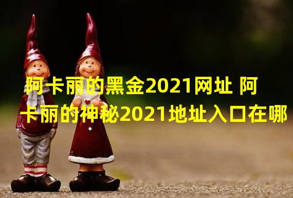 阿卡丽的黑金2021网址 阿卡丽的神秘2021地址入口在哪