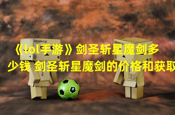 《lol手游》剑圣斩星魔剑多少钱 剑圣斩星魔剑的价格和获取