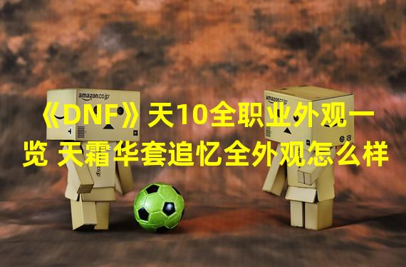 《DNF》天10全职业外观一览 天霜华套追忆全外观怎么样