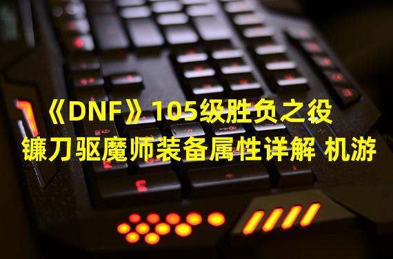 《DNF》105级胜负之役镰刀驱魔师装备属性详解 机游