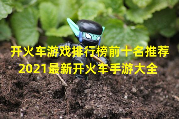 开火车游戏排行榜前十名推荐 2021最新开火车手游大全