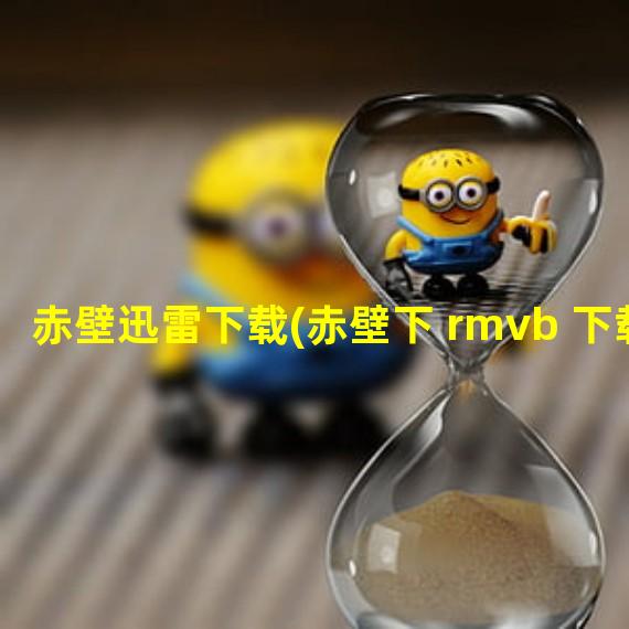 赤壁迅雷下载(赤壁下 rmvb 下载)