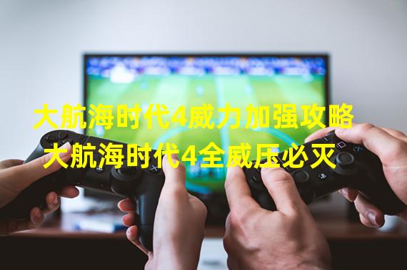 大航海时代4威力加强攻略 大航海时代4全威压必灭