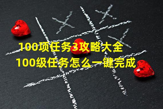 100项任务3攻略大全 100级任务怎么一键完成