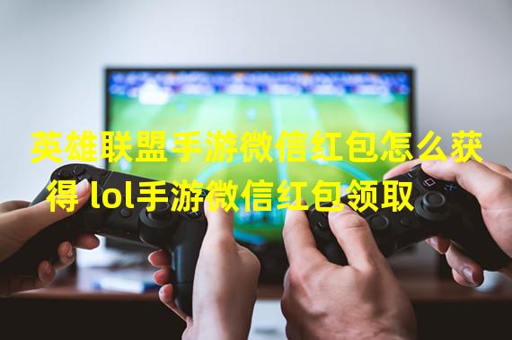 英雄联盟手游微信红包怎么获得 lol手游微信红包领取