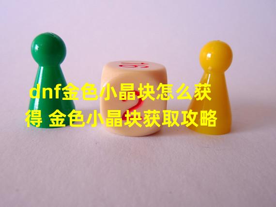 dnf金色小晶块怎么获得 金色小晶块获取攻略