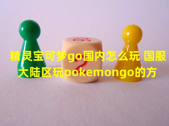 精灵宝可梦go国内怎么玩 国服大陆区玩pokemongo的方法