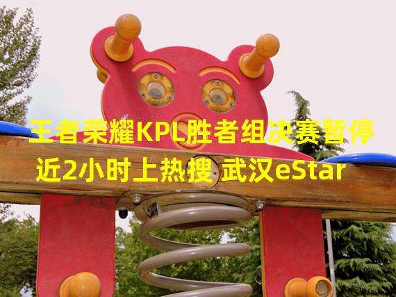 王者荣耀KPL胜者组决赛暂停近2小时上热搜 武汉eStar