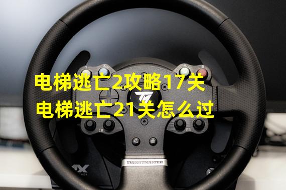 电梯逃亡2攻略17关 电梯逃亡21关怎么过