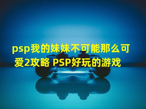 psp我的妹妹不可能那么可爱2攻略 PSP好玩的游戏