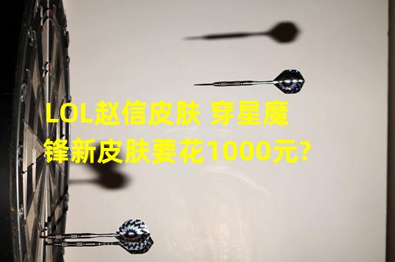 LOL赵信皮肤 穿星魔锋新皮肤要花1000元?