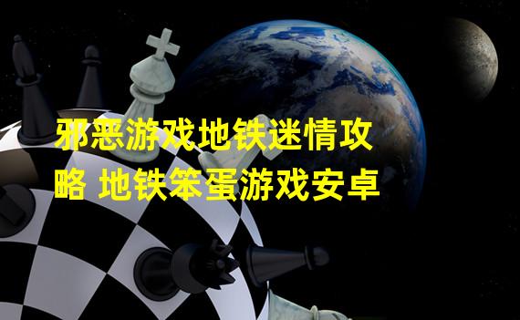 邪恶游戏地铁迷情攻略 地铁笨蛋游戏安卓