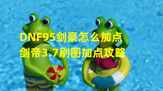 DNF95剑豪怎么加点 剑帝3.7刷图加点攻略