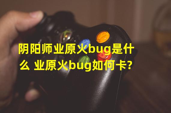 阴阳师业原火bug是什么 业原火bug如何卡?