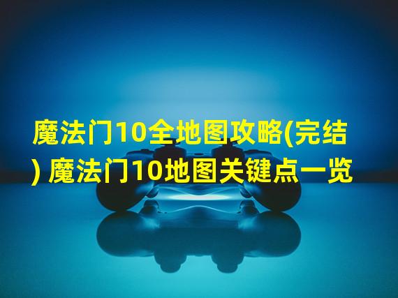 魔法门10全地图攻略(完结) 魔法门10地图关键点一览