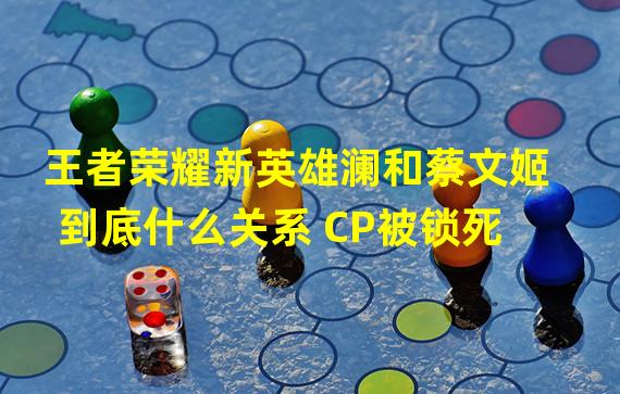 王者荣耀新英雄澜和蔡文姬到底什么关系 CP被锁死