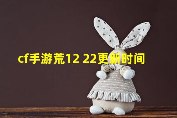 cf手游荒12 22更新时间