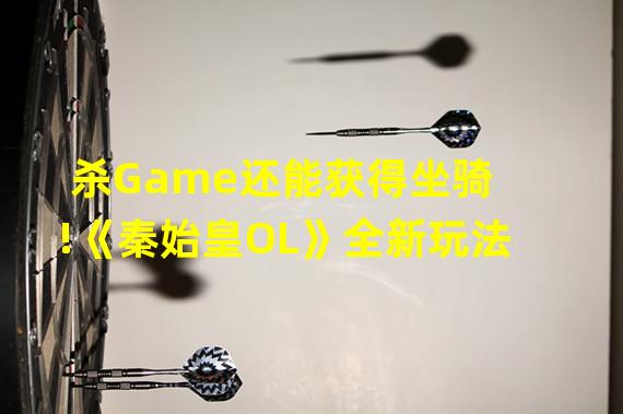 杀Game还能获得坐骑!《秦始皇OL》全新玩法