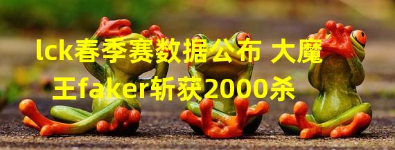 lck春季赛数据公布 大魔王faker斩获2000杀