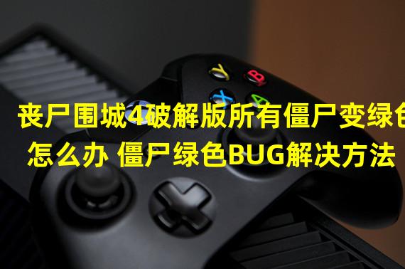 丧尸围城4破解版所有僵尸变绿色怎么办 僵尸绿色BUG解决方法