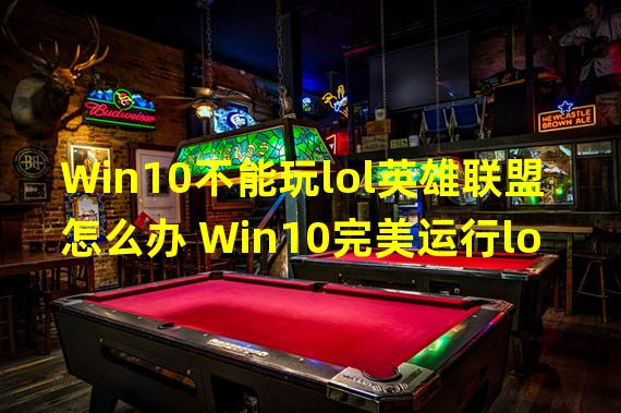 Win10不能玩lol英雄联盟怎么办 Win10完美运行lol教程