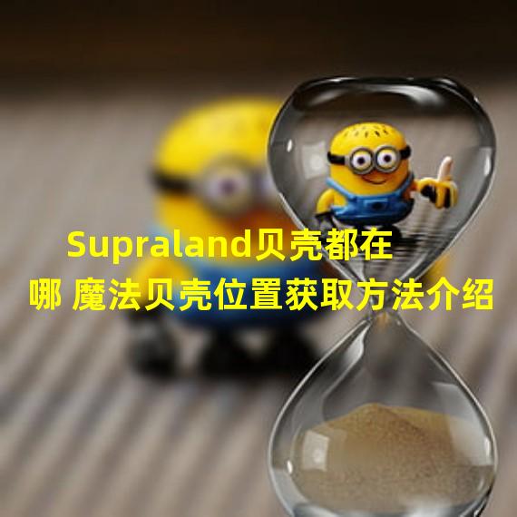 Supraland贝壳都在哪 魔法贝壳位置获取方法介绍