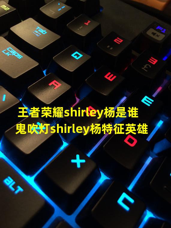 王者荣耀shirley杨是谁鬼吹灯shirley杨特征英雄