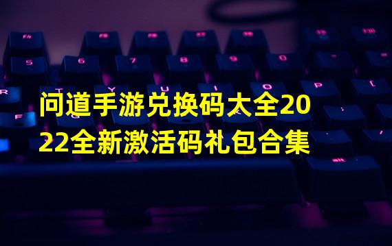 问道手游兑换码大全2022全新激活码礼包合集