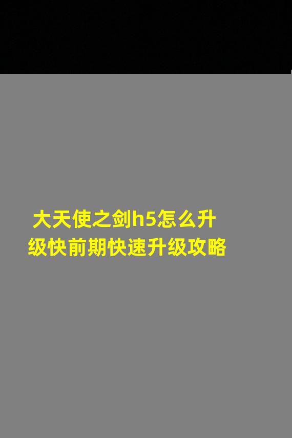 大天使之剑h5怎么升级快前期快速升级攻略