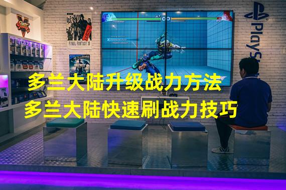 多兰大陆升级战力方法多兰大陆快速刷战力技巧