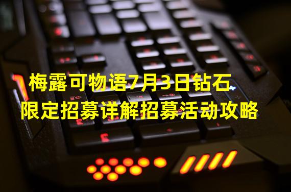 梅露可物语7月3日钻石限定招募详解招募活动攻略