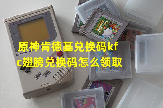 原神肯德基兑换码kfc翅膀兑换码怎么领取