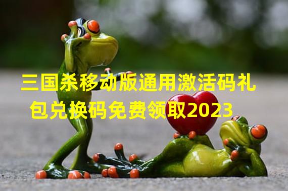 三国杀移动版通用激活码礼包兑换码免费领取2023