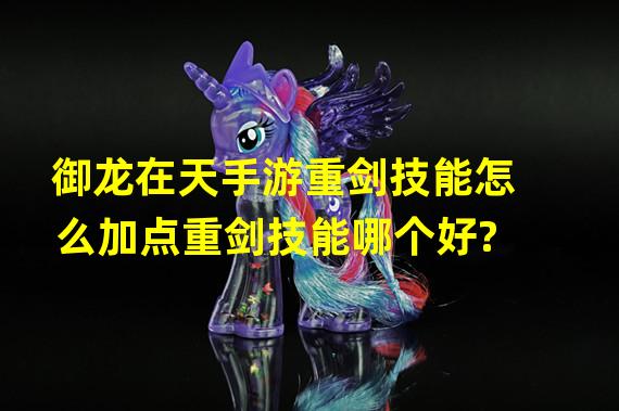 御龙在天手游重剑技能怎么加点重剑技能哪个好?