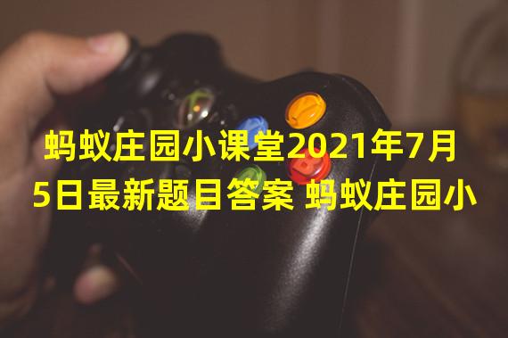 蚂蚁庄园小课堂2021年7月5日最新题目答案 蚂蚁庄园小