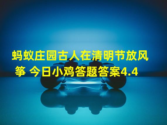 蚂蚁庄园古人在清明节放风筝 今日小鸡答题答案4.4